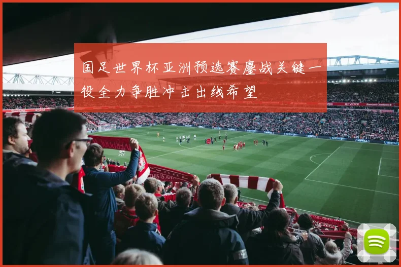 国足世界杯亚洲预选赛鏖战关键一役全力争胜冲击出线希望