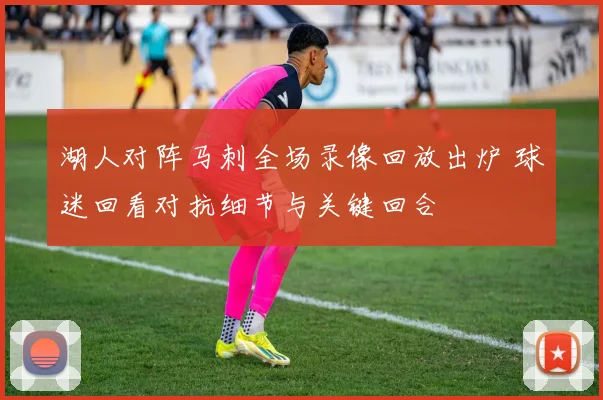 湖人对阵马刺全场录像回放出炉 球迷回看对抗细节与关键回合