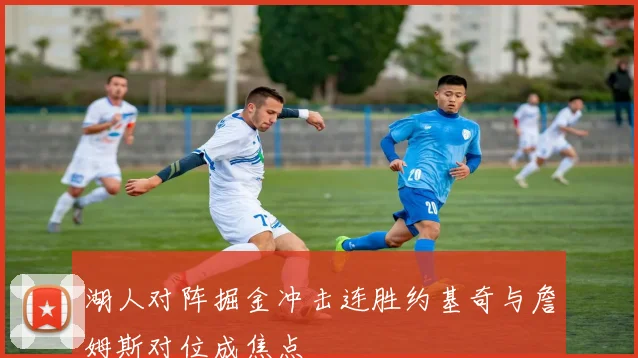 湖人对阵掘金冲击连胜约基奇与詹姆斯对位成焦点