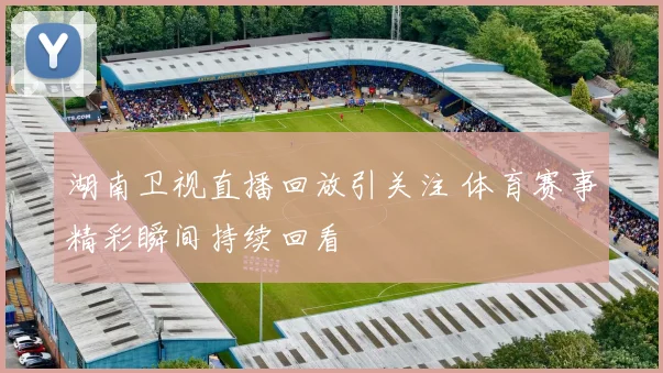 湖南卫视直播回放引关注 体育赛事精彩瞬间持续回看
