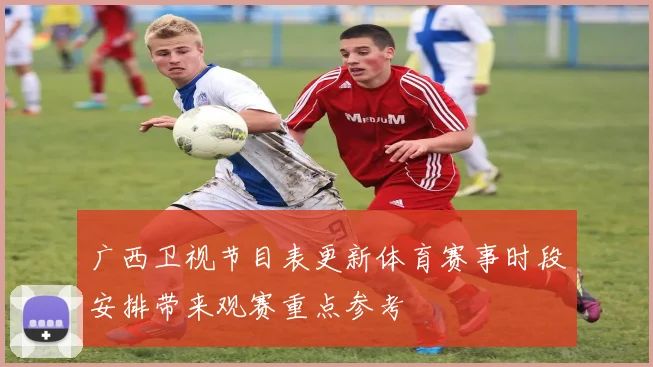 广西卫视节目表更新体育赛事时段安排带来观赛重点参考