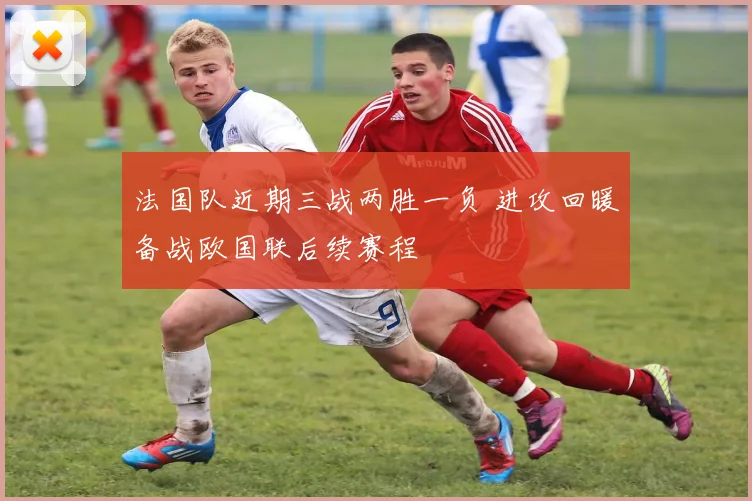 法国队近期三战两胜一负 进攻回暖备战欧国联后续赛程