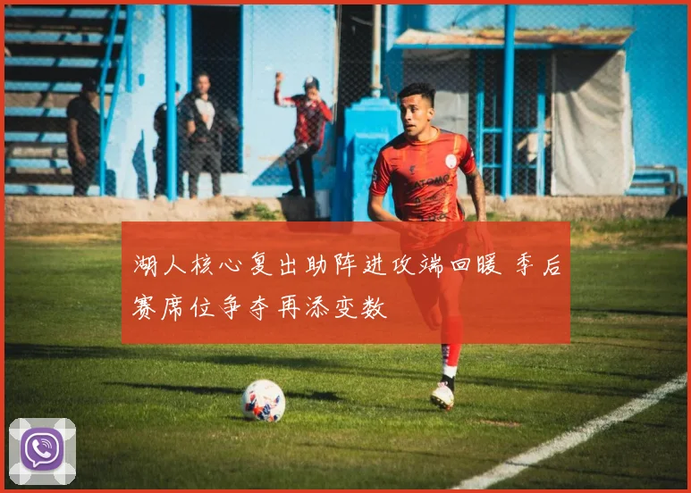 湖人核心复出助阵进攻端回暖 季后赛席位争夺再添变数