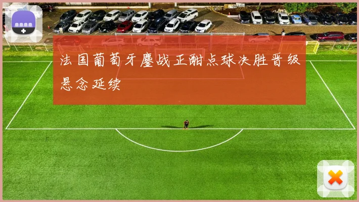 法国葡萄牙鏖战正酣点球决胜晋级悬念延续