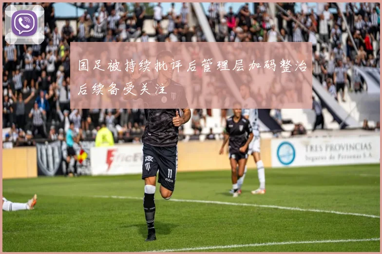 国足被持续批评后管理层加码整治后续备受关注