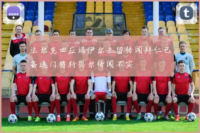 法尔克回应诺伊尔去留传闻拜仁已备选门将科贝尔传闻不实