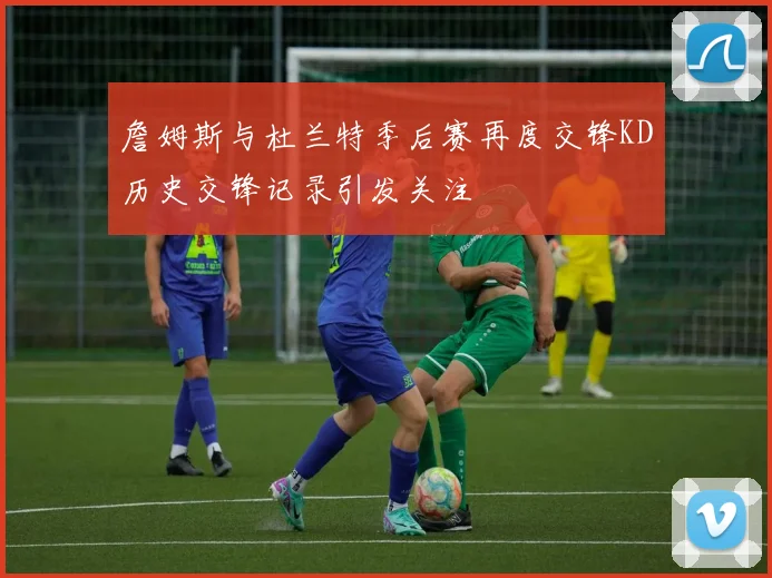 詹姆斯与杜兰特季后赛再度交锋KD历史交锋记录引发关注
