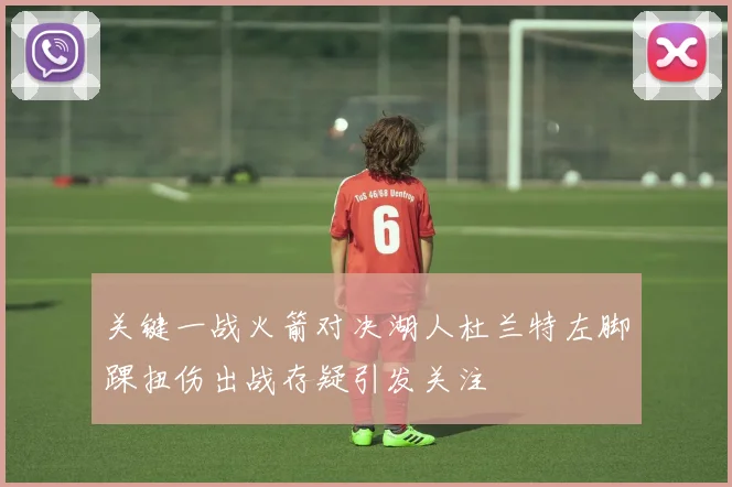关键一战火箭对决湖人杜兰特左脚踝扭伤出战存疑引发关注