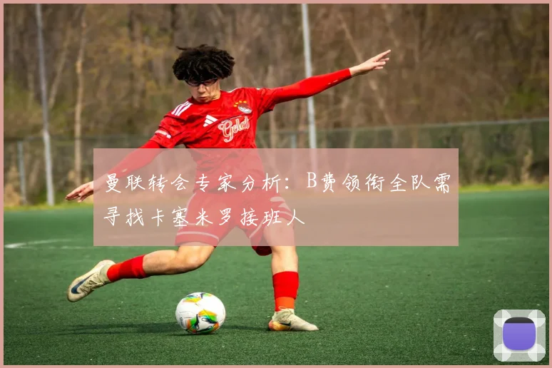 曼联转会专家分析：B费领衔全队需寻找卡塞米罗接班人
