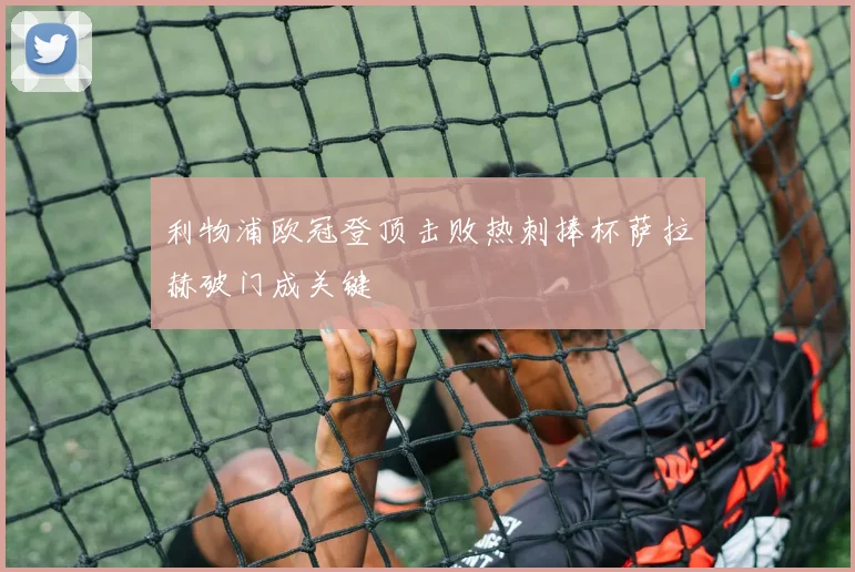 利物浦欧冠登顶击败热刺捧杯萨拉赫破门成关键