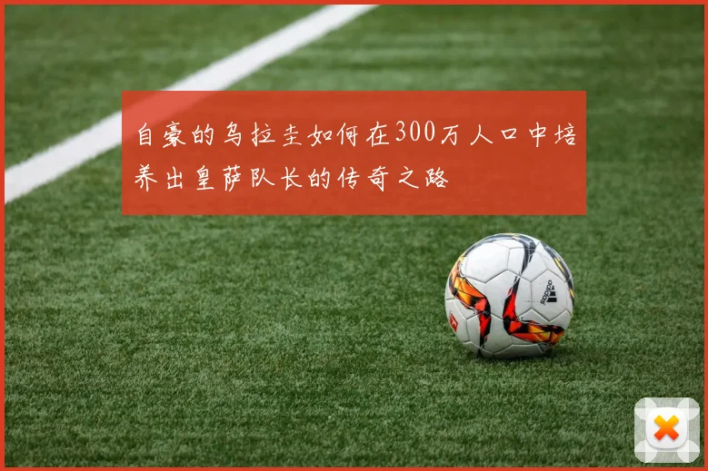自豪的乌拉圭如何在300万人口中培养出皇萨队长的传奇之路