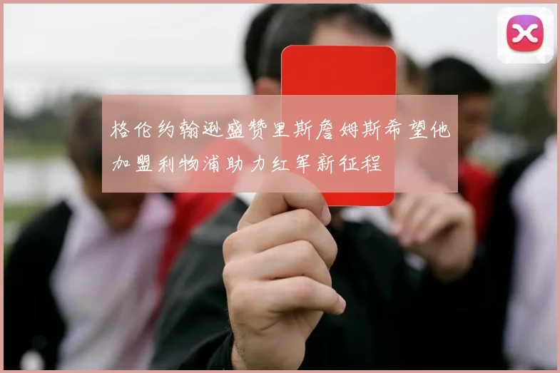 格伦约翰逊盛赞里斯詹姆斯希望他加盟利物浦助力红军新征程