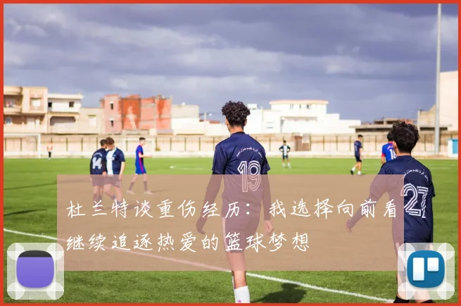 杜兰特谈重伤经历：我选择向前看继续追逐热爱的篮球梦想