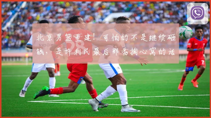 北京男篮重建！可怕的不是继续砸钱，是许利民最后那番掏心窝的话
