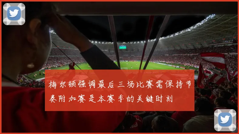 梅尔顿强调最后三场比赛需保持节奏附加赛是本赛季的关键时刻