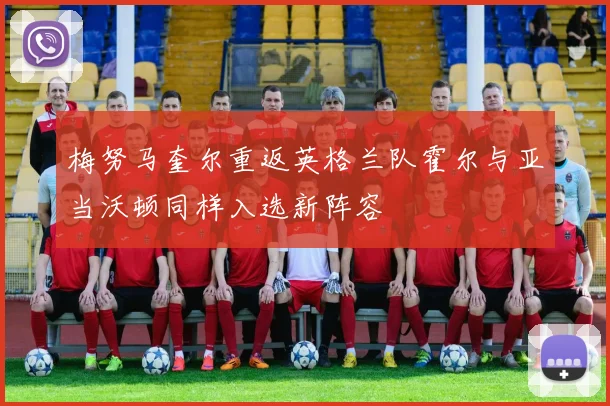 梅努马奎尔重返英格兰队霍尔与亚当沃顿同样入选新阵容