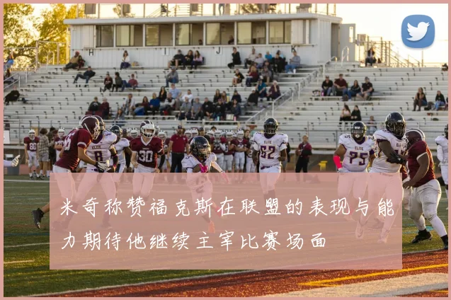 米奇称赞福克斯在联盟的表现与能力期待他继续主宰比赛场面
