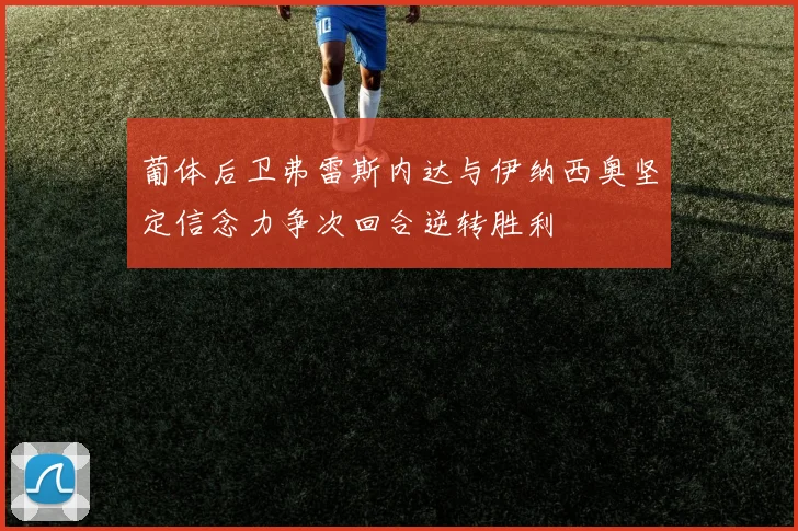 葡体后卫弗雷斯内达与伊纳西奥坚定信念力争次回合逆转胜利
