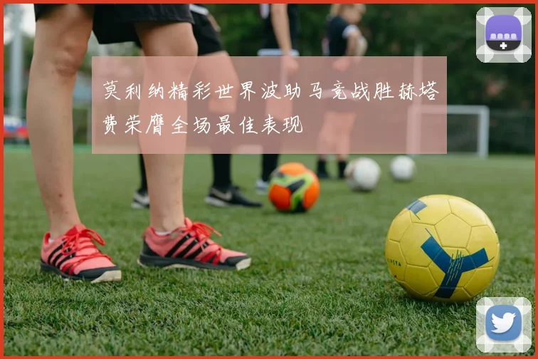 莫利纳精彩世界波助马竞战胜赫塔费荣膺全场最佳表现