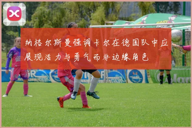 纳格尔斯曼强调卡尔在德国队中应展现活力与勇气而非边缘角色