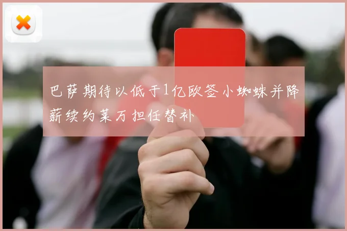 巴萨期待以低于1亿欧签小蜘蛛并降薪续约莱万担任替补