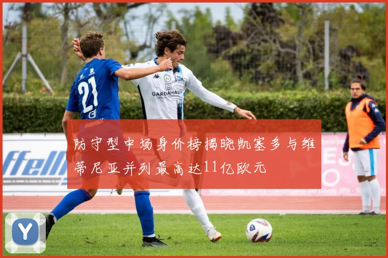 防守型中场身价榜揭晓凯塞多与维蒂尼亚并列最高达11亿欧元