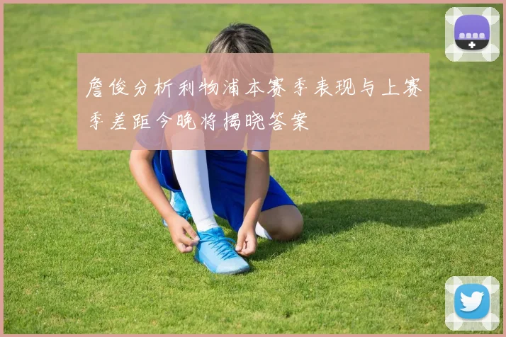 詹俊分析利物浦本赛季表现与上赛季差距今晚将揭晓答案
