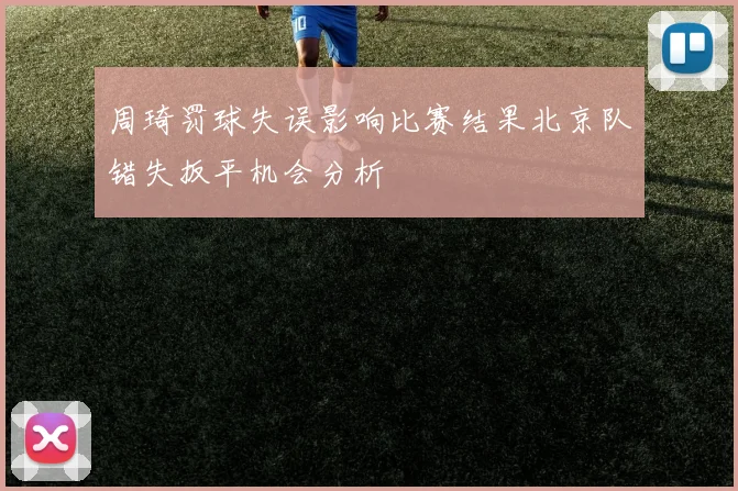 周琦罚球失误影响比赛结果北京队错失扳平机会分析