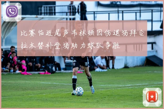 比赛临近尾声韦林顿因伤退场拜合拉木替补登场助力球队争胜
