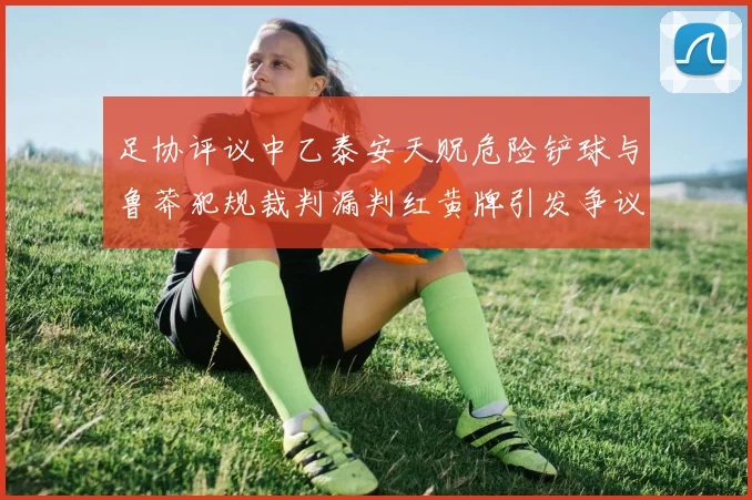 足协评议中乙泰安天贶危险铲球与鲁莽犯规裁判漏判红黄牌引发争议