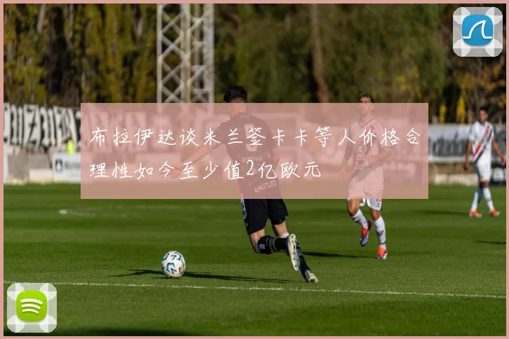 布拉伊达谈米兰签卡卡等人价格合理性如今至少值2亿欧元