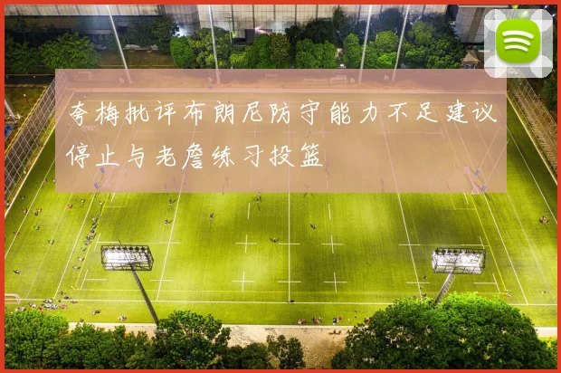 夸梅批评布朗尼防守能力不足建议停止与老詹练习投篮