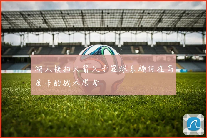 湖人横扫火箭父子篮球乐趣何在乌度卡的战术思考