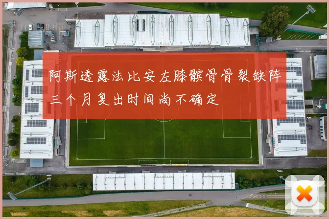 阿斯透露法比安左膝髌骨骨裂缺阵三个月复出时间尚不确定