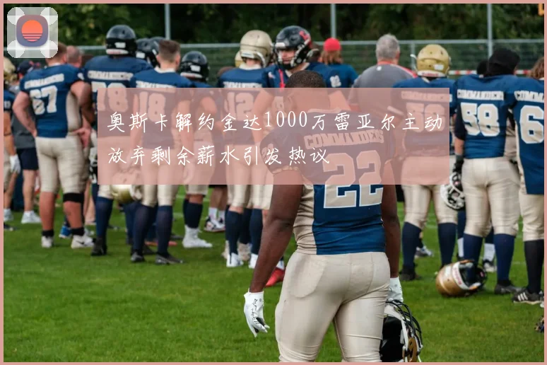 奥斯卡解约金达1000万雷亚尔主动放弃剩余薪水引发热议