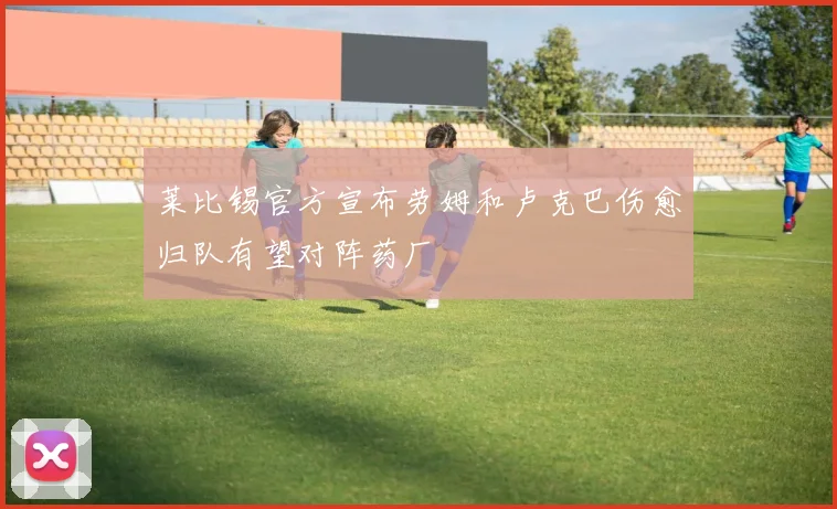 莱比锡官方宣布劳姆和卢克巴伤愈归队有望对阵药厂
