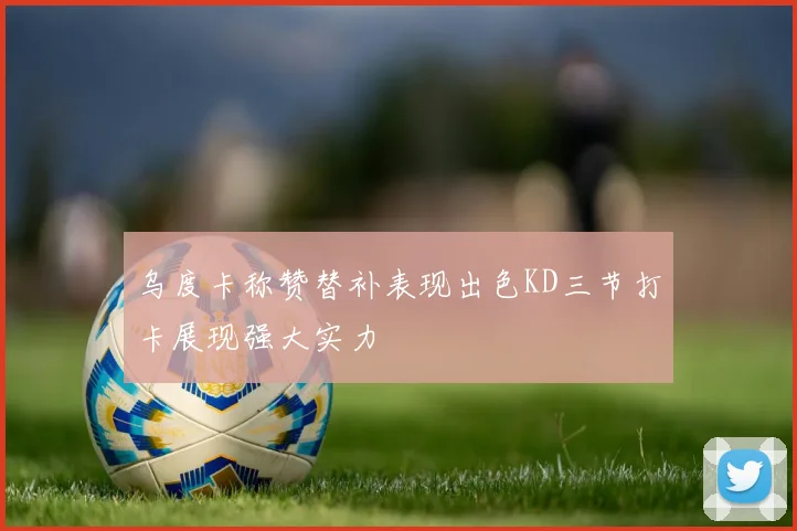 乌度卡称赞替补表现出色KD三节打卡展现强大实力