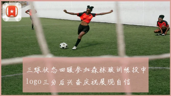 三球状态回暖参加森林狼训练投中logo三分后兴奋庆祝展现自信